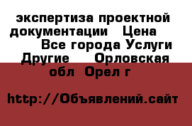 экспертиза проектной документации › Цена ­ 10 000 - Все города Услуги » Другие   . Орловская обл.,Орел г.